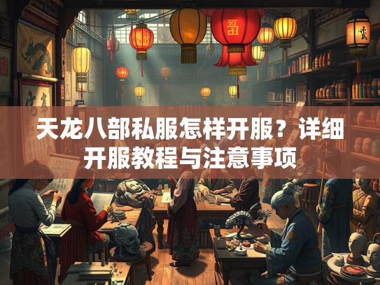 天龙八部私服怎样开服？详细开服教程与注意事项  第5张