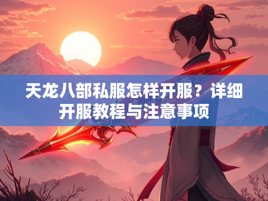 天龙八部私服怎样开服？详细开服教程与注意事项  第1张