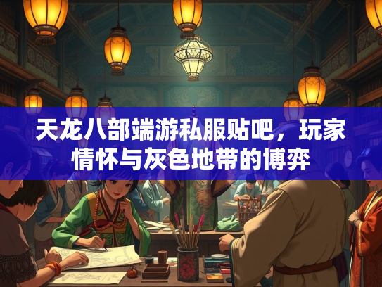 天龙八部端游私服贴吧，玩家情怀与灰色地带的博弈  第1张