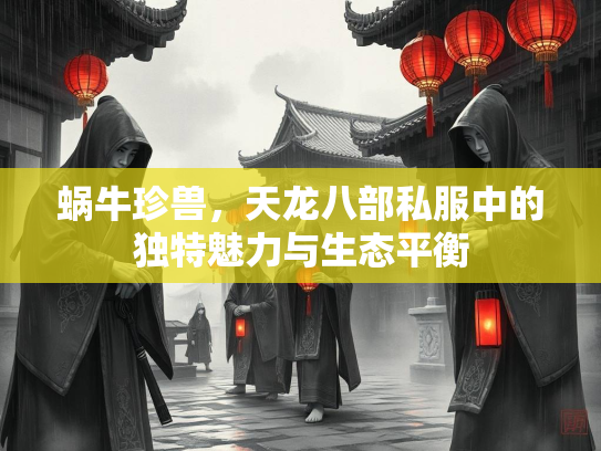 蜗牛珍兽，天龙八部私服中的独特魅力与生态平衡  第4张