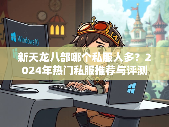 新天龙八部哪个私服人多？2024年热门私服推荐与评测