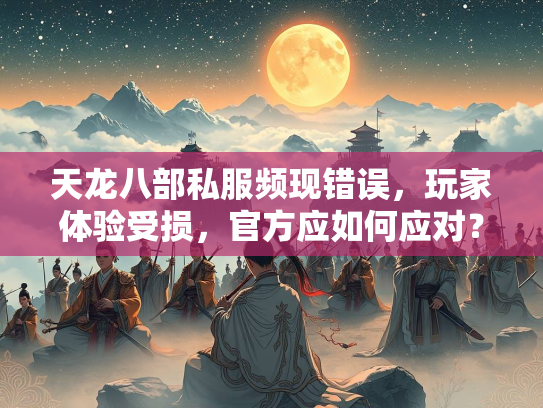 天龙八部私服频现错误，玩家体验受损，官方应如何应对？  第1张
