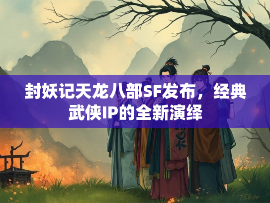 封妖记天龙八部SF发布，经典武侠IP的全新演绎  第4张