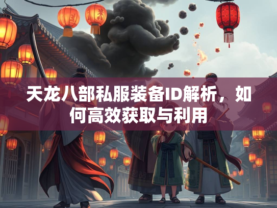 天龙八部私服装备ID解析，如何高效获取与利用  第3张