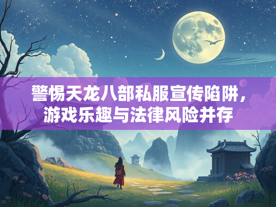 警惕天龙八部私服宣传陷阱，趣法游戏乐趣与法律风险并存  第1张