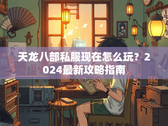 天龙八部私服现在怎么玩？2024最新攻略指南  第4张