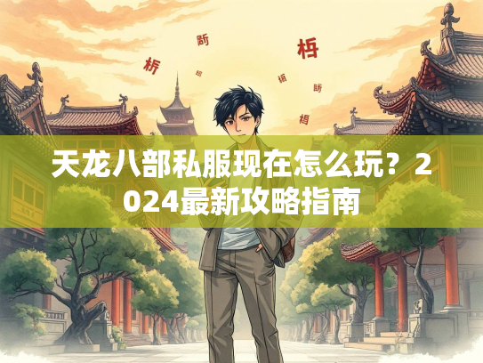 天龙八部私服现在怎么玩？2024最新攻略指南