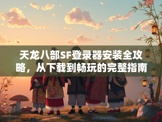 天龙八部SF登录器安装全攻略，从下载到畅玩的玩的完整完整指南  第1张