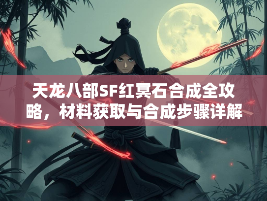 天龙八部SF红冥石合成全攻略，材料获取与合成步骤详解  第3张