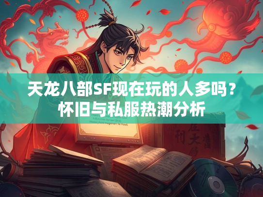 天龙八部SF现在玩的人多吗？怀旧与私服热潮分析