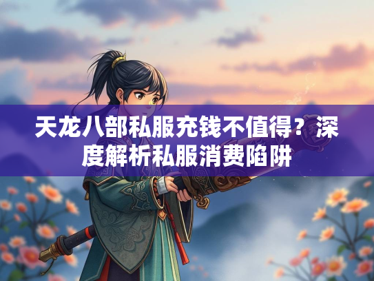 天龙八部私服充钱不值得？深度解析私服消费陷阱