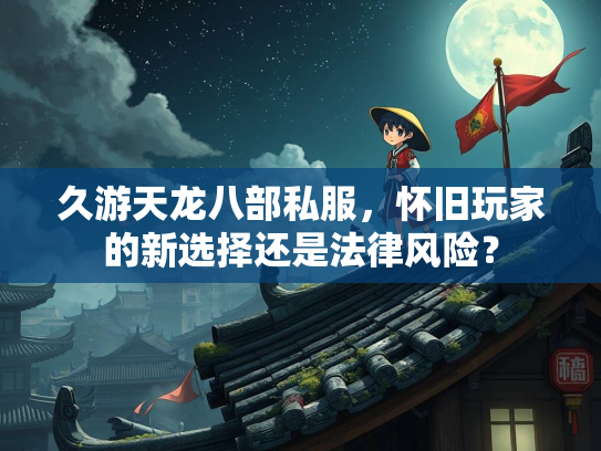 久游天龙八部私服，怀旧玩家的新选择还是法律风险？  第3张