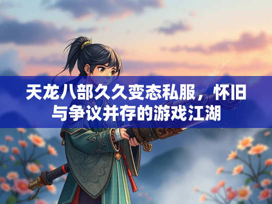天龙八部久久变态私服，怀旧与争议并存的游戏江湖