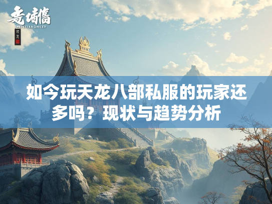如今玩天龙八部私服的玩家还多吗？现状与趋势分析