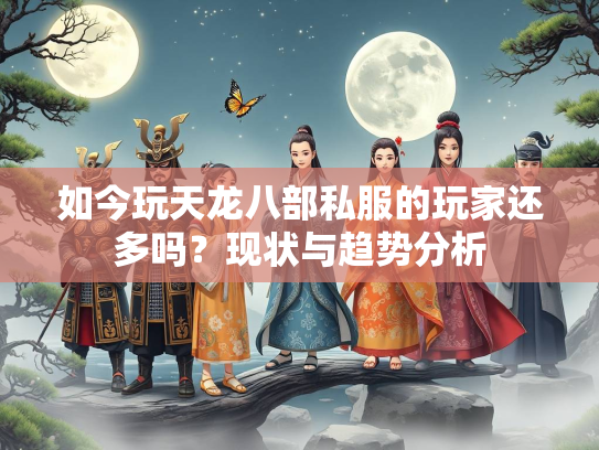 如今玩天龙八部私服的玩家还多吗？现状与趋势分析  第4张