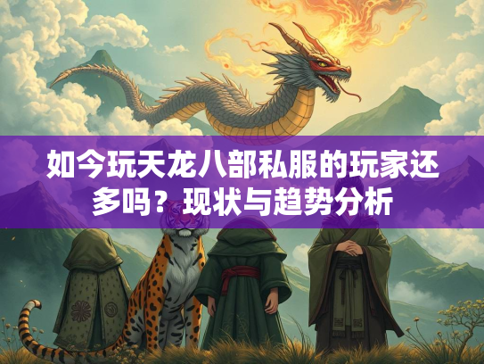 如今玩天龙八部私服的玩家还多吗？现状与趋势分析
