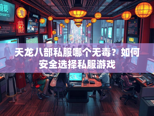 天龙八部私服哪个无毒？如何安全选择私服游戏  第3张