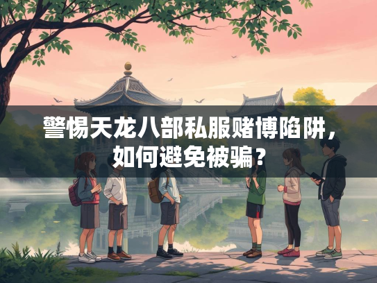警惕天龙八部私服赌博陷阱，如何避免被骗？