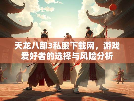 天龙八部3私服下载网，游戏爱好者的选择与风险分析