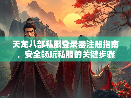 天龙八部私服登录器注册指南，安全畅玩私服的关键步骤  第4张