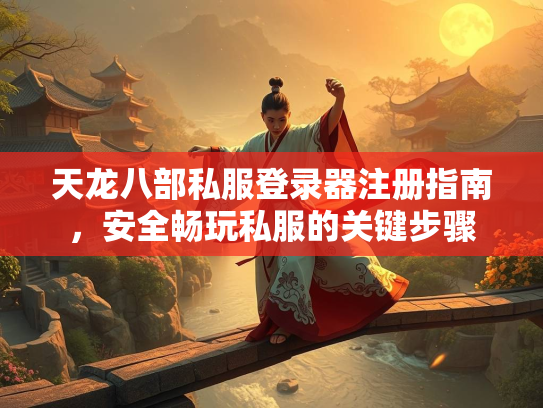 天龙八部私服登录器注册指南，安全畅玩私服的关键步骤