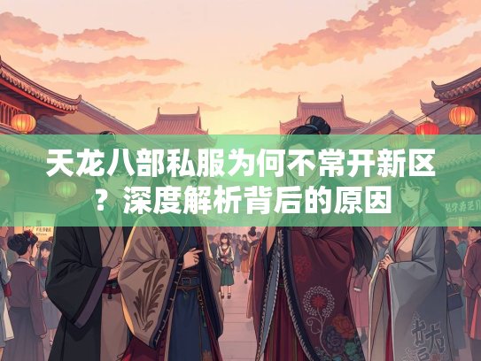 天龙八部私服为何不常开新区？深度解析背后的原因  第4张