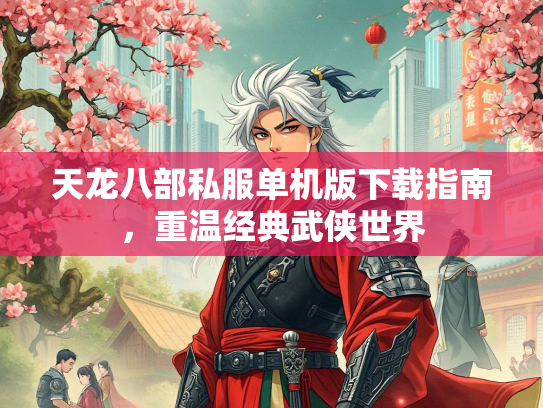 天龙八部私服单机版下载指南，重温经典武侠世界  第1张