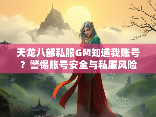 天龙八部私服GM知道我账号？警惕账号安全与私服风险