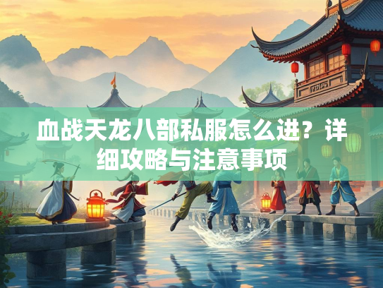 血战天龙八部私服怎么进？详细攻略与注意事项