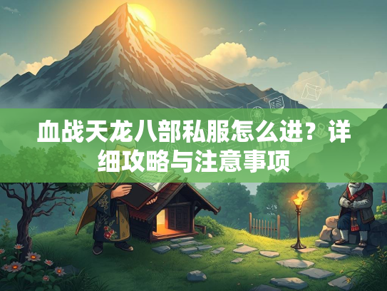 血战天龙八部私服怎么进？详细攻略与注意事项  第4张