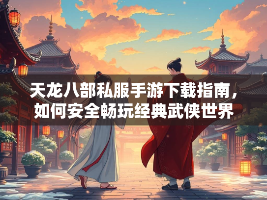 天龙八部私服手游下载指南，如何安全畅玩经典武侠世界  第3张