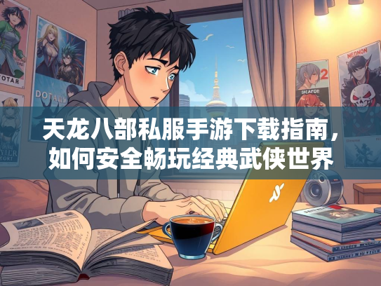 天龙八部私服手游下载指南，如何安全畅玩经典武侠世界  第4张
