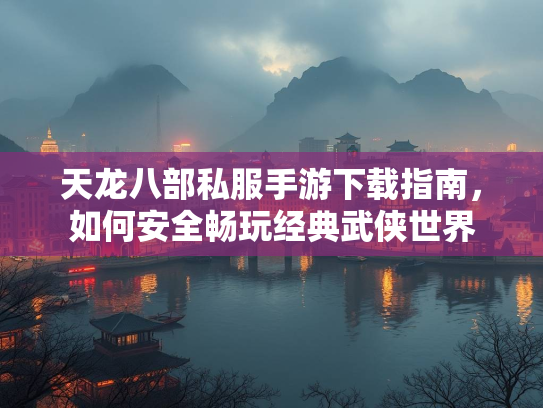 天龙八部私服手游下载指南，如何安全畅玩经典武侠世界