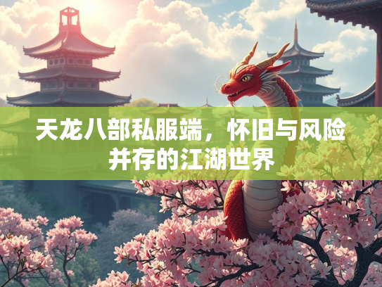 天龙八部私服端，怀旧与风险并存的江湖世界