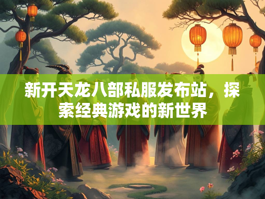 新开天龙八部私服发布站，探索经典游戏的新世界