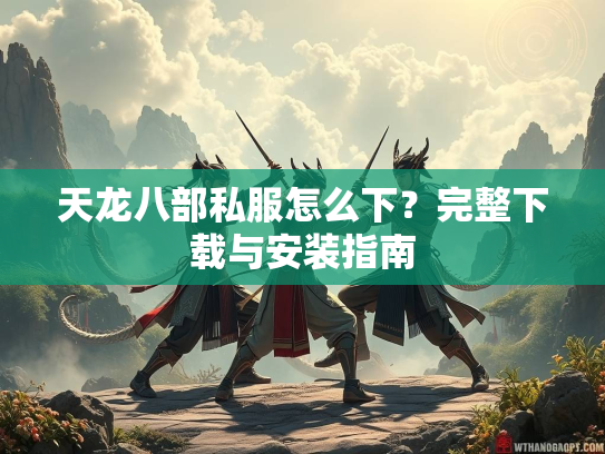天龙八部私服怎么下？完整下载与安装指南