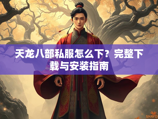 天龙八部私服怎么下？完整下载与安装指南