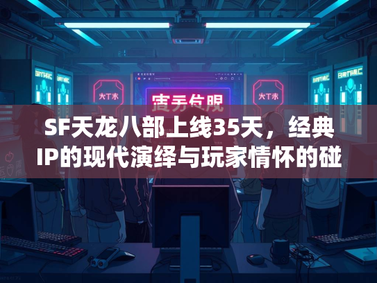 SF天龙八部上线35天，经典IP的现代演绎与玩家情怀的碰撞