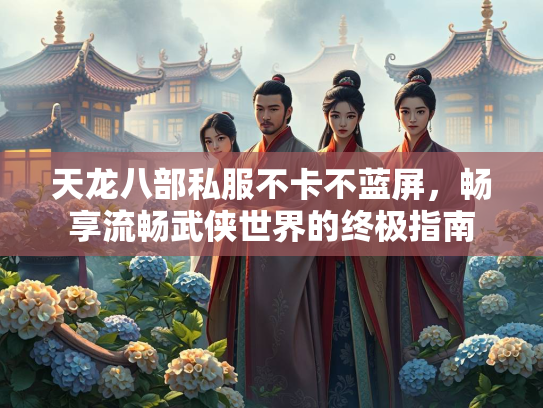 天龙八部私服不卡不蓝屏，畅享流畅武侠世界的终极指南