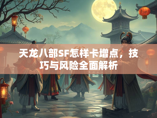 天龙八部SF怎样卡增点，技巧与风险全面解析