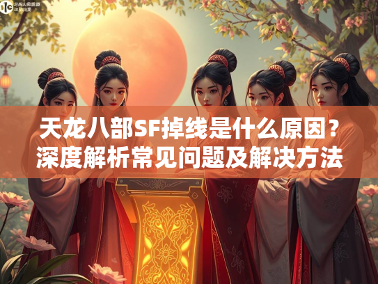 天龙八部SF掉线是什么原因？深度解析常见问题及解决方法  第3张