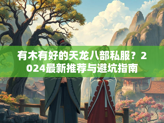 有木有好的天龙八部私服？2024最新推荐与避坑指南