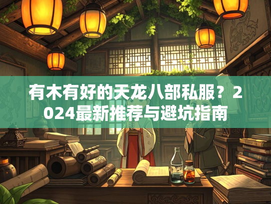 有木有好的天龙八部私服？2024最新推荐与避坑指南