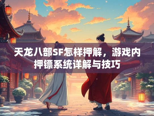 天龙八部SF怎样押解，游戏内押镖系统详解与技巧