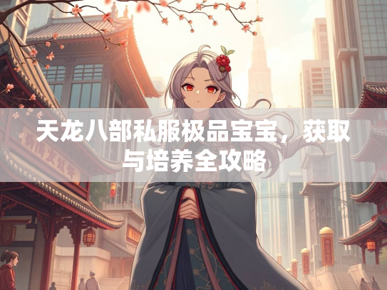 天龙八部私服极品宝宝，天龙获取与培养全攻略  第2张