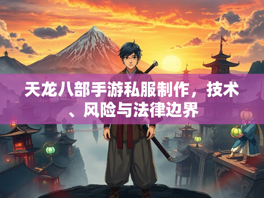 天龙八部手游私服制作，技术、风险与法律边界