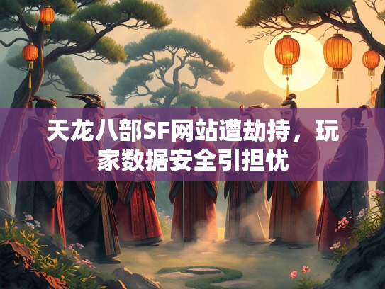 天龙八部SF网站遭劫持，玩家数据安全引担忧