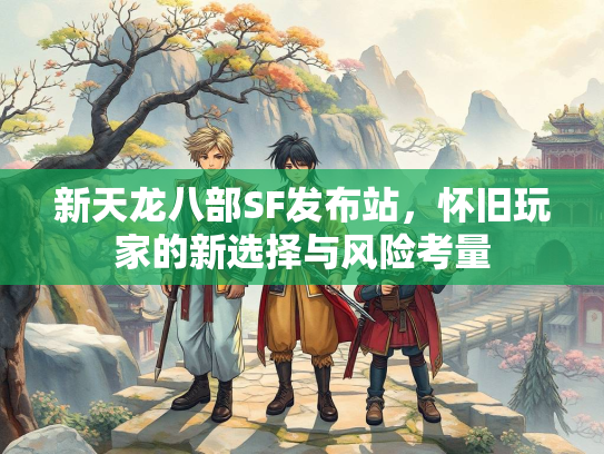 新天龙八部SF发布站，怀旧玩家的新选择与风险考量