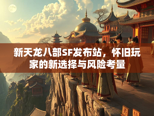新天龙八部SF发布站，怀旧玩家的新选择与风险考量
