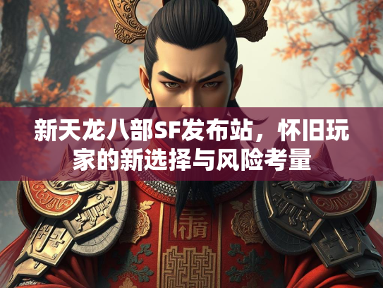 新天龙八部SF发布站，怀旧玩家的新选择与风险考量
